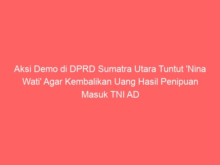 Aksi Demo di DPRD Sumatra Utara Tuntut ‘Nina Wati’ Agar Kembalikan Uang Hasil Penipuan Masuk TNI AD RINDAM