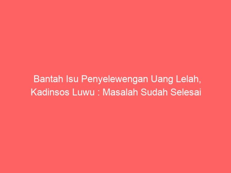 Bantah Isu Penyelewengan Uang Lelah, Kadinsos Luwu : Masalah Sudah Selesai