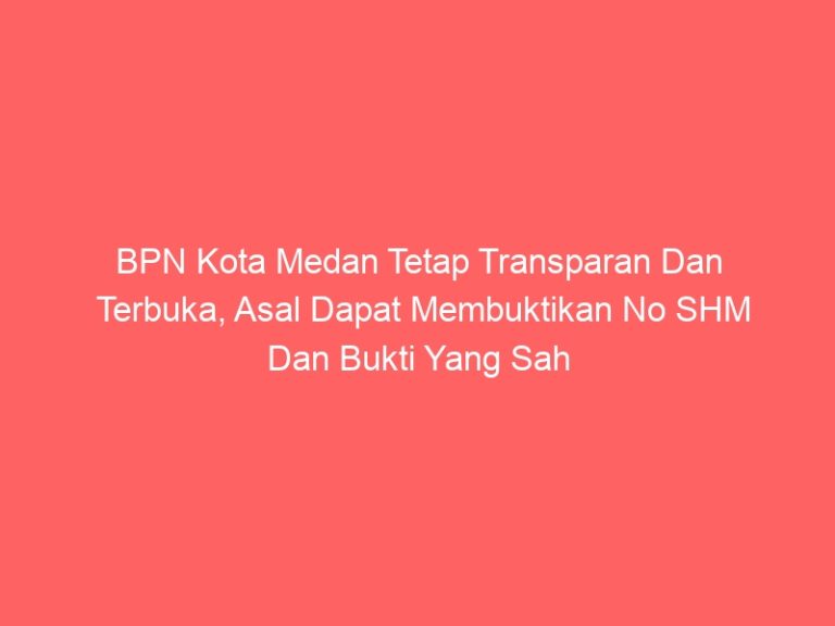 BPN Kota Medan Tetap Transparan Dan Terbuka, Asal Dapat Membuktikan No SHM Dan Bukti Yang Sah