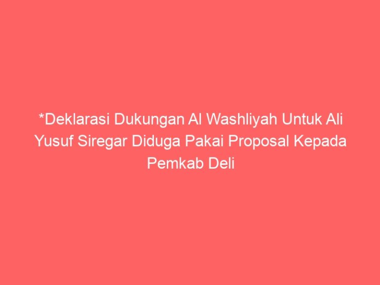 *Deklarasi Dukungan Al Washliyah Untuk Ali Yusuf Siregar Diduga Pakai Proposal Kepada Pemkab Deli Serdang*