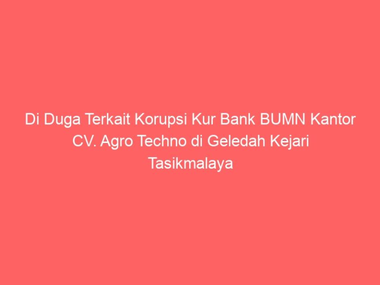 Di Duga Terkait Korupsi Kur Bank BUMN Kantor CV. Agro Techno di Geledah Kejari Tasikmalaya