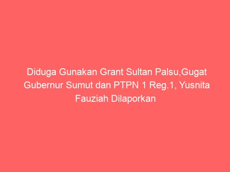 Diduga Gunakan Grant Sultan Palsu,Gugat Gubernur Sumut dan PTPN 1 Reg.1, Yusnita Fauziah Dilaporkan ke Polda Sumut