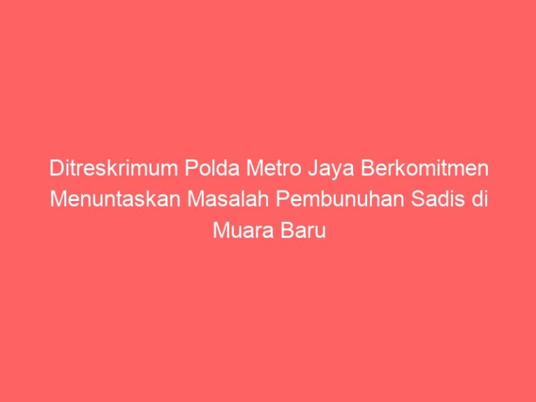 Ditreskrimum Polda Metro Jaya Berkomitmen Menuntaskan Masalah Pembunuhan Sadis di Muara Baru