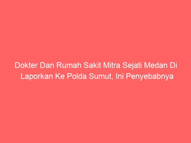 Dokter Dan Rumah Sakit Mitra Sejati Medan Di Laporkan Ke Polda Sumut, Ini Penyebabnya