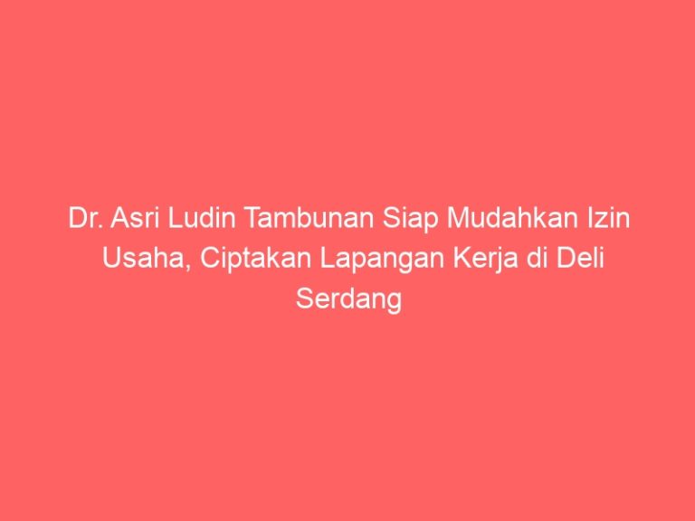 Dr. Asri Ludin Tambunan Siap Mudahkan Izin Usaha, Ciptakan Lapangan Kerja di Deli Serdang