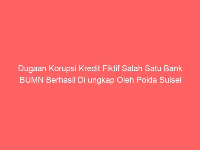 Dugaan Korupsi Kredit Fiktif Salah Satu Bank BUMN Berhasil Di ungkap Oleh Polda Sulsel