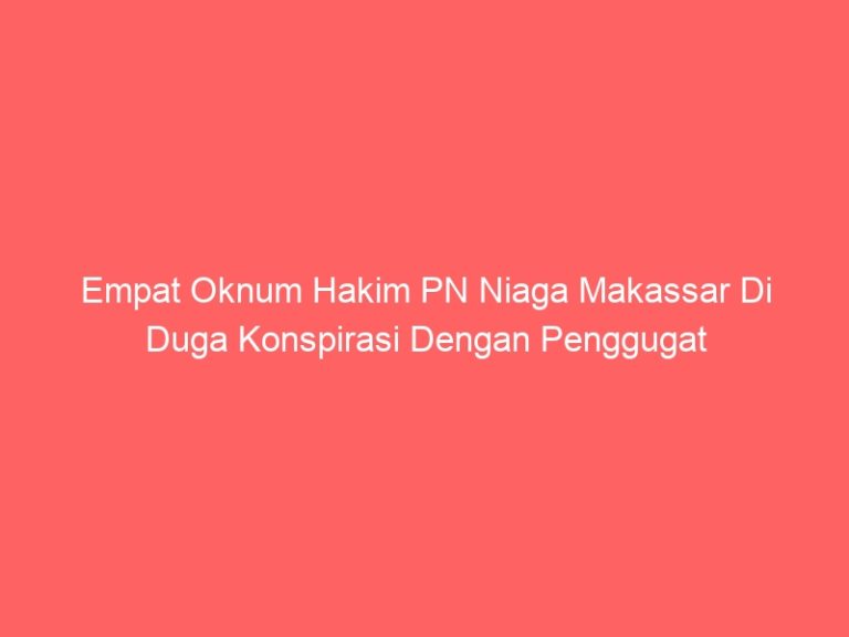Empat Oknum Hakim PN Niaga Makassar Di Duga Konspirasi Dengan Penggugat