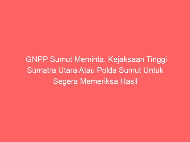 GNPP Sumut Meminta, Kejaksaan Tinggi Sumatra Utara Atau Polda Sumut Untuk Segera Memeriksa Hasil Temuan BPK RI Di Dinas PUPR Sumut