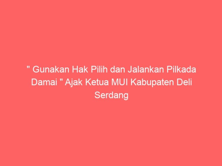 ” Gunakan Hak Pilih dan Jalankan Pilkada Damai ” Ajak Ketua MUI Kabupaten Deli Serdang