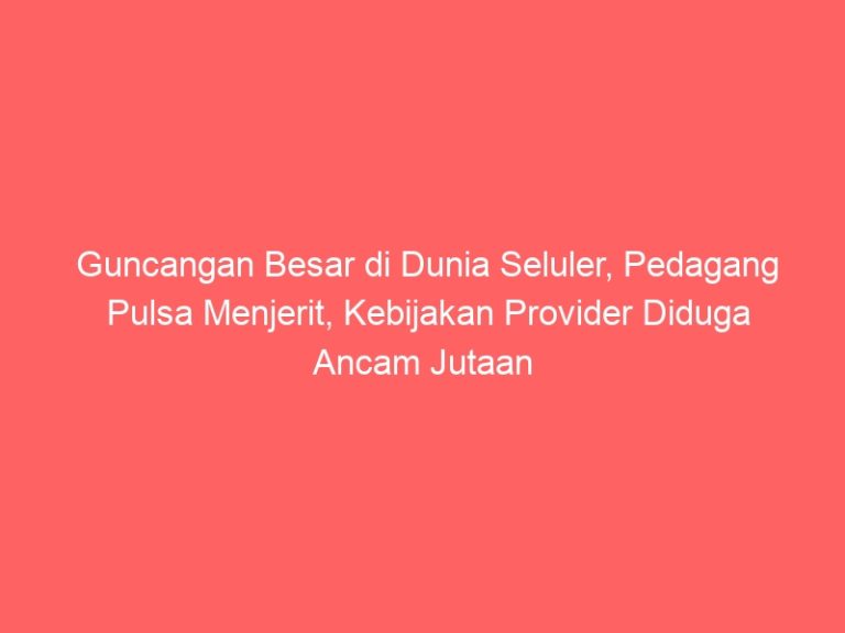 Guncangan Besar di Dunia Seluler, Pedagang Pulsa Menjerit, Kebijakan Provider Diduga Ancam Jutaan Mata Pencaharian