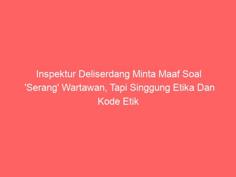 Inspektur Deliserdang Minta Maaf Soal ‘Serang’ Wartawan, Tapi Singgung Etika Dan Kode Etik Jurnalistik
