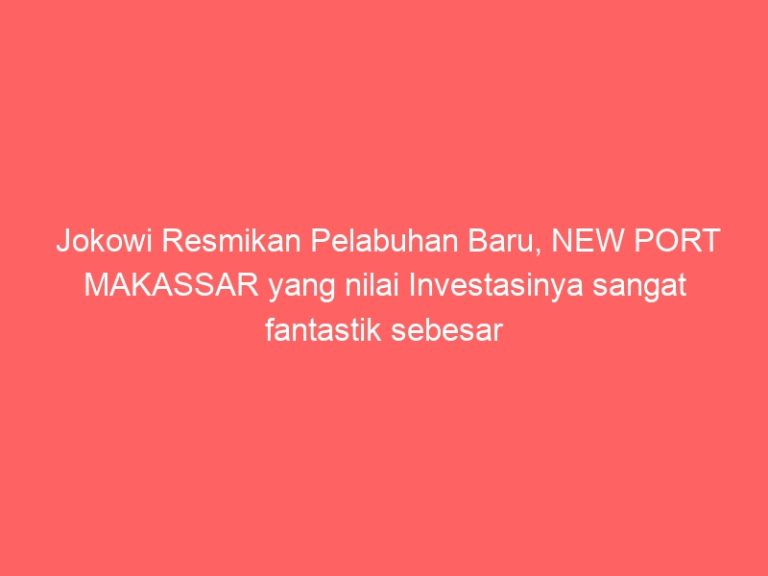 Jokowi Resmikan Pelabuhan Baru, NEW PORT MAKASSAR yang nilai Investasinya sangat fantastik sebesar Rp 5,4 Triliun