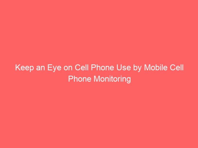 Keep an Eye on Cell Phone Use by Mobile Cell Phone Monitoring
