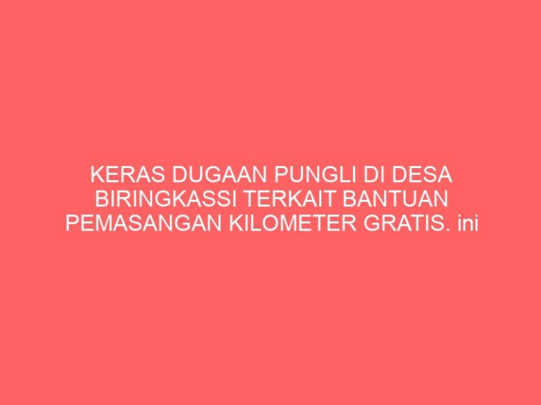 KERAS DUGAAN PUNGLI DI DESA BIRINGKASSI TERKAIT BANTUAN PEMASANGAN KILOMETER GRATIS. ini Faktanya…..!!!