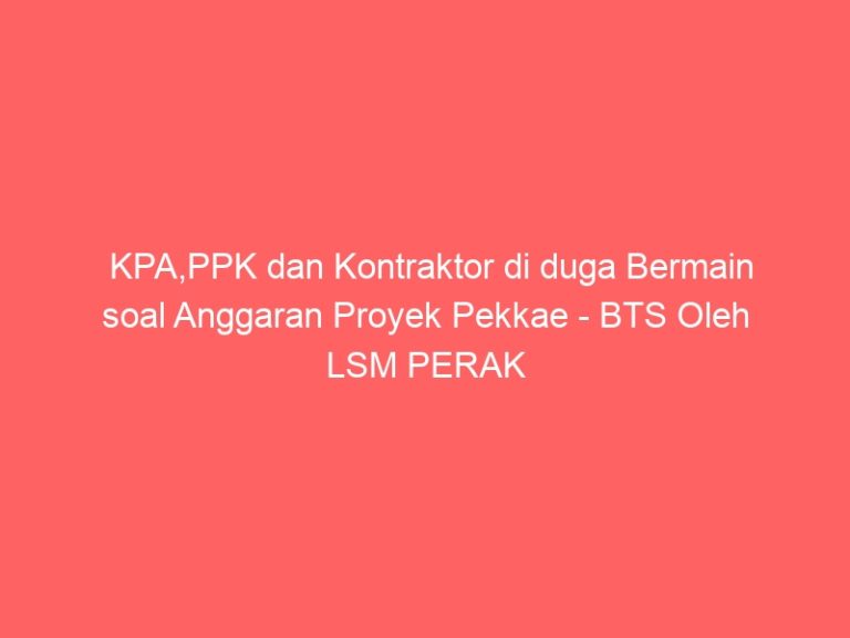 KPA,PPK dan Kontraktor di duga Bermain soal Anggaran Proyek Pekkae – BTS Oleh LSM PERAK