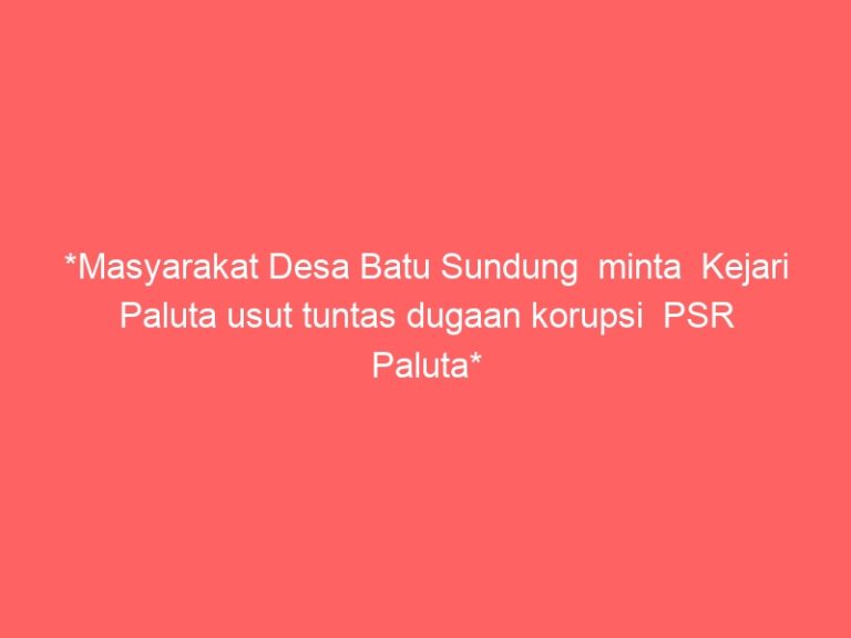 *Masyarakat Desa Batu Sundung minta Kejari Paluta usut tuntas dugaan korupsi PSR Paluta*