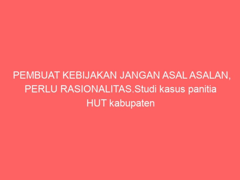 PEMBUAT KEBIJAKAN JANGAN ASAL ASALAN, PERLU RASIONALITAS.Studi kasus panitia HUT kabupaten Jeneponto ke 161