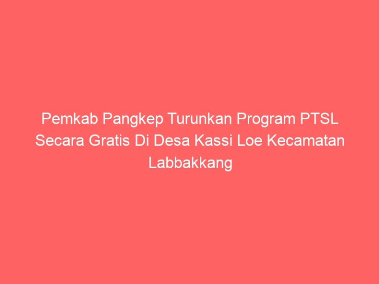 Pemkab Pangkep Turunkan Program PTSL Secara Gratis Di Desa Kassi Loe Kecamatan Labbakkang