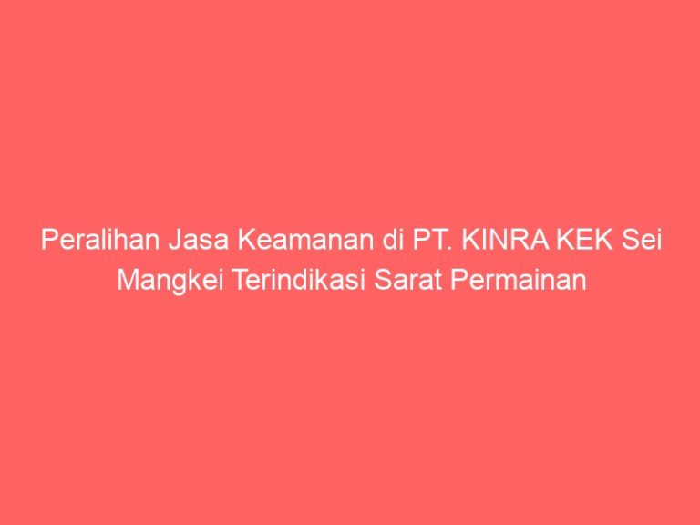 Peralihan Jasa Keamanan di PT. KINRA KEK Sei Mangkei Terindikasi Sarat Permainan