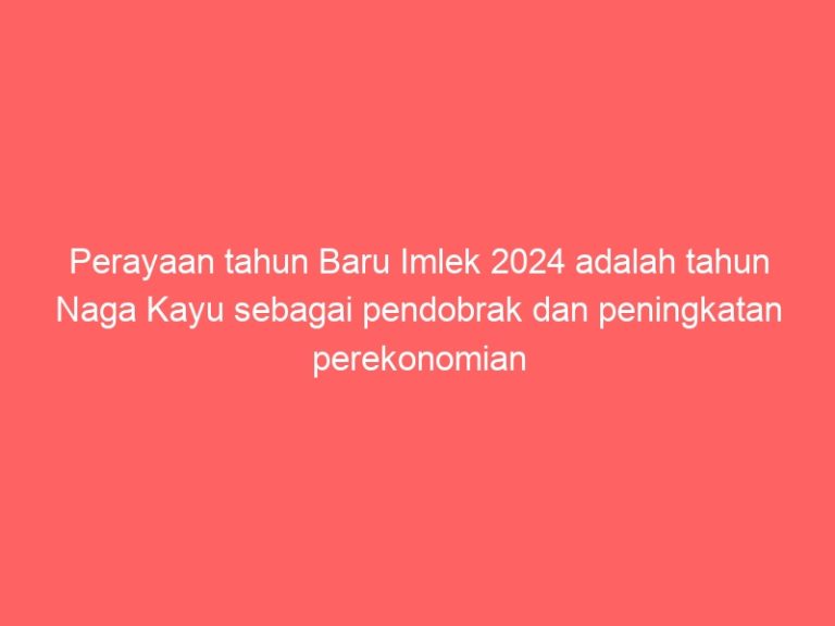 Perayaan tahun Baru Imlek 2024 adalah tahun Naga Kayu sebagai pendobrak dan peningkatan perekonomian