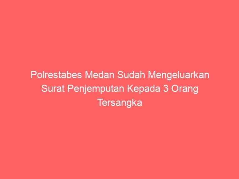 Polrestabes Medan Sudah Mengeluarkan Surat Penjemputan Kepada 3 Orang Tersangka