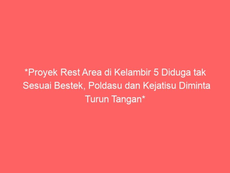 *Proyek Rest Area di Kelambir 5 Diduga tak Sesuai Bestek, Poldasu dan Kejatisu Diminta Turun Tangan*