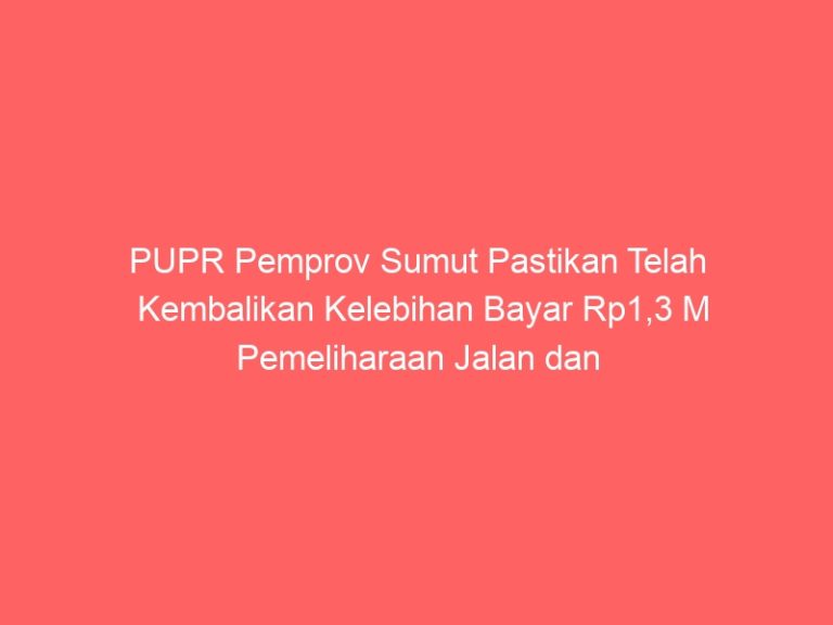 PUPR Pemprov Sumut Pastikan Telah Kembalikan Kelebihan Bayar Rp1,3 M Pemeliharaan Jalan dan Jembatan Sejak Juli 2024 ke Kas Daerah