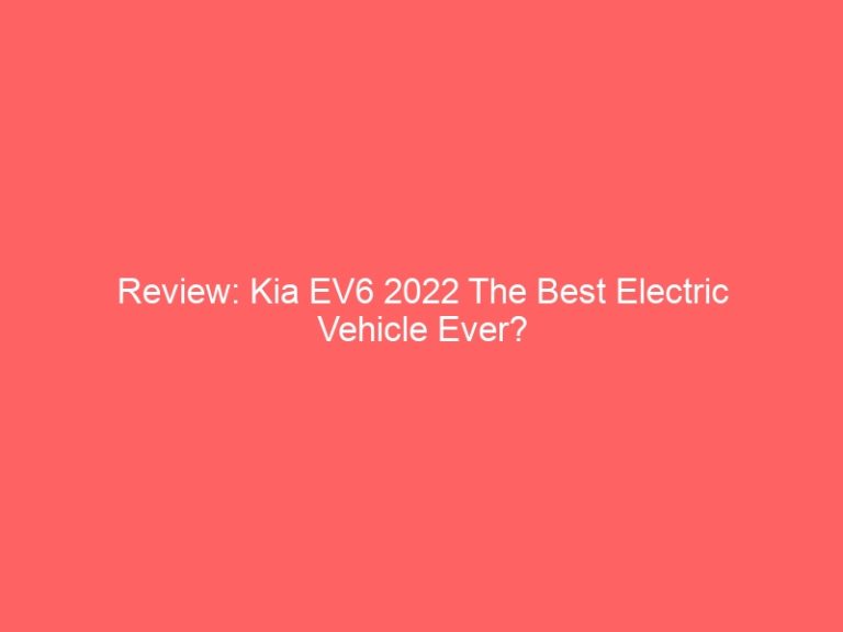 Review: Kia EV6 2022 The Best Electric Vehicle Ever?