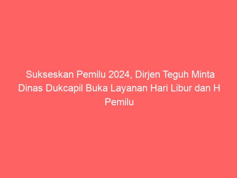 Sukseskan Pemilu 2024, Dirjen Teguh Minta Dinas Dukcapil Buka Layanan Hari Libur dan H Pemilu