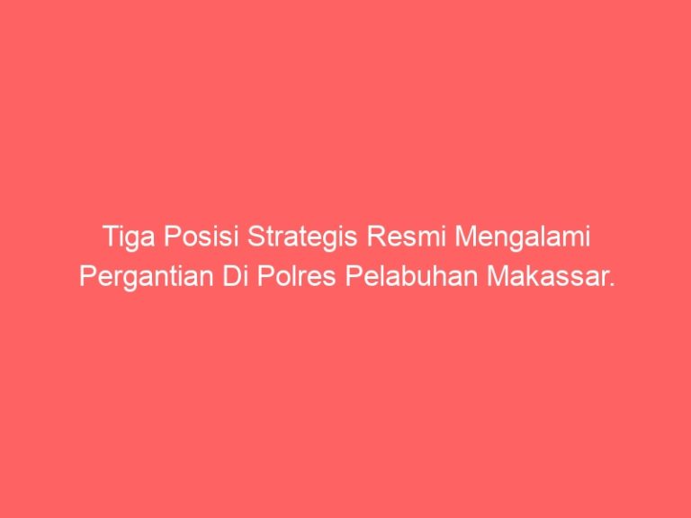 Tiga Posisi Strategis Resmi Mengalami Pergantian Di Polres Pelabuhan Makassar.