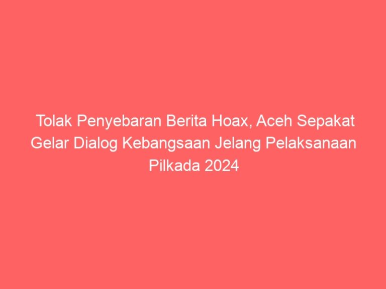 Tolak Penyebaran Berita Hoax, Aceh Sepakat Gelar Dialog Kebangsaan Jelang Pelaksanaan Pilkada 2024